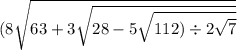 (8 \sqrt{ 63 + 3 \sqrt{28 - 5 \sqrt{112) \div 2 \sqrt{7} } } }