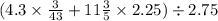 (4.3 \times \frac{3}{43} +11 \frac{3}{5} \times 2.25) \div 2.75