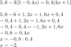 5,6 - 3(2 - 0,4x) = 0,4(4x + 1)5,6 - 6 + 1,2x = 1,6x + 0,4\\-0,4 + 1,2x = 1,6x + 0,4\\-0,4 - 0,4 = -1,2x + 1,6x\\-0,8 = 0,4x\\x = -0,8 : 0,4\\x = -2.