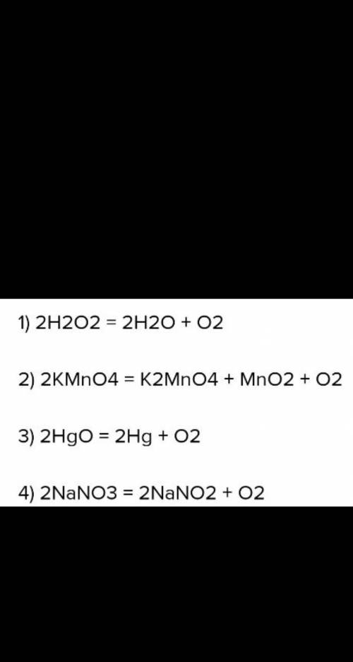 KCIO3 → KCI + O2 H2O2 + H2O + O2 KMnO4 → K2MnO4 + MnO2 + O2 HgO + Hg + O2 NaNO3 → NaNO2 + O2