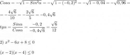 Cos\alpha=-\sqrt{1-Sin^{2}\alpha} =-\sqrt{1-(-0,2)^{2} }=-\sqrt{1-0,04} =-\sqrt{0,96}==-\dfrac{4\sqrt{6} }{10}=-\dfrac{2\sqrt{6} }{5}=-0,4\sqrt{6} tg\alpha=\dfrac{Sin\alpha }{Cos\alpha }=\dfrac{-0,2}{-0,4\sqrt{6} }=\dfrac{\sqrt{6} }{12} 2) \ x^{2}-6x+8\leq 0(x-2)(x-4)\leq 0