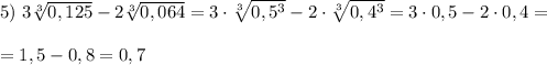 5) \ 3\sqrt[3]{0,125}-2\sqrt[3]{0,064}=3\cdot\sqrt[3]{0,5^{3} } -2\cdot\sqrt[3]{0,4^{3} }=3\cdot0,5-2\cdot0,4==1,5-0,8=0,7