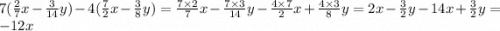 7( \frac{2}{7} x - \frac{3}{14} y) - 4( \frac{7}{2} x - \frac{3}{8} y) = \frac{7 \times 2}{7} x - \frac{7 \times 3}{14} y - \frac{4 \times 7}{2} x + \frac{4 \times 3}{8} y = 2x - \frac{3}{2} y - 14x + \frac{3}{2} y = - 12x
