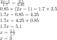 \frac{2x - 1}{1.7} = \frac{2.5}{0.85} \\ 0.85 \times (2x - 1) = 1.7 \times 2.5 \\ 1.7x - 0.85 = 4.25 \\ 1.7x = 4.25 + 0.85 \\ 1.7x = 5.1 \\ x = \frac{5.1}{1.7} \\ x = 3