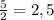 \frac{5}{2} =2,5