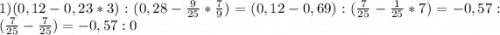1)(0,12-0,23*3):(0,28-\frac{9}{25}*\frac{7}{9}) = (0,12-0,69):(\frac{7}{25} - \frac{1}{25}*7)=-0,57:(\frac{7}{25} -\frac{7}{25})= - 0,57:0
