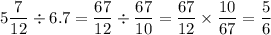 \displaystyle 5 \frac{7}{12} \div 6.7 = \frac{67}{12} \div \frac{67}{10} = \frac{67}{12} \times \frac{10}{67} = \frac{5}{6}