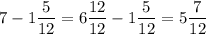 \displaystyle 7 - 1 \frac{5}{12} = 6 \frac{12}{12} - 1 \frac{5}{12} = 5 \frac{7}{12}