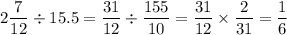 \displaystyle 2 \frac{7}{12} \div 15.5 = \frac{31}{12} \div \frac{155}{10} = \frac{31}{12} \times \frac{2}{31} = \frac{1}{6}