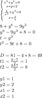 \left \{ {{x^3 + y^3=9} \atop {x*y=2}} \right. \\\left \{ {{\frac{8}{y^3} + y^3=9} \atop {x=\frac{2}{y} }} \right. 8+y^6=9y^3\\y^6-9y^3+8=0\\t=y^3\\t^2-9t+8=0D=81-4*8=49\\t1=\frac{9-7}{2}=1\\t2=\frac{9+7}{2}=8y1=1\\y2=2\\x1=2\\x2=1