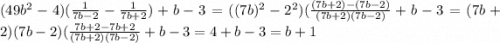 (49b^{2} - 4)( \frac{1}{7b - 2} - \frac{1}{7b + 2} ) + b - 3 = ((7b)^{2} - {2}^{2} )( \frac{(7b + 2) - (7b - 2)}{(7b + 2)(7b - 2)} + b - 3 = (7b + 2)(7b - 2)( \frac{7b + 2 - 7b + 2}{(7b + 2)(7b - 2)} + b - 3 = 4 + b - 3 = b + 1