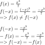 f(x) = \frac{x^{3} }{7}\\f(-x) = \frac{(-x)^{3} }{7} = \frac{-x^{3} }{7}\\= f(x) \neq f(-x)f(-x) = \frac{-x^{3} }{7}\\-f(x) = -\frac{x^{3} }{7} = \frac{-x^{3} }{7}\\= f(-x) = -f(x)