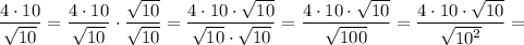\displaystyle \[\frac{{4 \cdot 10}}{{\sqrt {10}}}=\frac{{4\cdot 10}}{{\sqrt {10}}} \cdot \frac{{\sqrt {10} }}{{\sqrt{10}}}=\frac{{4\cdot 10 \cdot \sqrt{10} }}{{\sqrt{10}\cdot \sqrt {10}}}=\frac{{4\cdot 10 \cdot \sqrt {10} }}{{\sqrt{100}}}=\frac{{4 \cdot 10 \cdot \sqrt {10} }}{{\sqrt {{{10}^2=\]