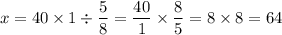 \displaystyle x = 40 \times 1 \div \frac{5}{8} = \frac{40}{1} \times \frac{8}{5} = 8 \times 8 = 64