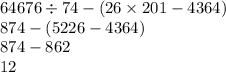 64676 \div 74 - (26 \times 201 - 4364) \\ 874 - (5226 - 4364) \\ 874 - 862 \\ 12