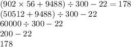 (902 \times 56 + 9488) \div 300 - 22 = 178 \\ (50512 + 9488) \div 300 - 22 \\ 60000 \div 300 - 22 \\ 200 - 22 \\ 178 \\ \\