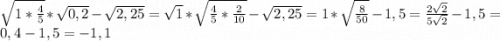 \sqrt{1*\frac{4}{5} } *\sqrt{0,2}-\sqrt{2,25} = \sqrt{1}*\sqrt{\frac{4}{5}*\frac{2}{10} }-\sqrt{2,25} = 1* \sqrt{\frac{8}{50} } -1,5=\frac{2\sqrt{2} }{5\sqrt{2} } -1,5=0,4-1,5=-1,1