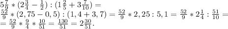 5\frac{7}{9}*(2\frac{3}{4}-\frac{1}{2}):(1\frac{2}{5} +3\frac{7}{10})=\\\frac{52}{9}*(2,75-0,5):(1,4+3,7)=\frac{52}{9}*2,25:5,1=\frac{52}{9}*2\frac{1}{4}:\frac{51}{10} =\\=\frac{52}{9}*\frac{9}{4}*\frac{10}{51} =\frac{130}{51} =2\frac{30}{51}.