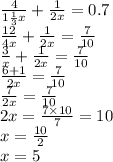 \frac{4}{1 \frac{1}{3}x } + \frac{1}{2x} = 0.7 \\ \frac{12}{4x} + \frac{1}{2x} = \frac{7}{10} \\ \frac{3}{x} + \frac{1}{2x} = \frac{7}{10} \\ \frac{6 + 1}{2x} = \frac{7}{10} \\ \frac{7}{2x} = \frac{7}{10} \\ 2x = \frac{7 \times 10}{7} = 10 \\ x = \frac{10}{2} \\ x = 5