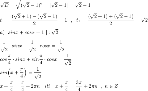 \sqrt{D}=\sqrt{(\sqrt2-1)^2}=|\sqrt2-1|=\sqrt2-1t_1=\dfrac{(\sqrt2+1)-(\sqrt2-1)}{2}=1\ \ ,\ \ t_1=\dfrac{(\sqrt2+1)+(\sqrt2-1)}{2}=\sqrt2a)\ \ sinx+cosx=1\ |:\sqrt2dfrac{1}{\sqrt2}\cdot sinx+\dfrac{1}{\sqrt2}\cdot cosx=\dfrac{1}{\sqrt2}cos\dfrac{\pi}{4}\cdot sinx+sin\dfrac{\pi }{4}\cdot cosx=\dfrac{1}{\sqrt2}sin\Big(x+\dfrac{\pi}{4}\Big)=\dfrac{1}{\sqrt2}x+\dfrac{\pi}{4}=\dfrac{\pi}{4}+2\pi n\ \ \ ili\ \ \ x+\dfrac{\pi}{4}=\dfrac{3\pi}{4}+2\pi n\ \ ,\ n\in Z