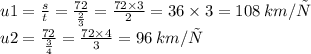 u1 = \frac{s}{t} = \frac{72}{ \frac{2}{3} } = \frac{72 \times 3}{2} = 36 \times 3 = 108 \: km/ч \\ u2 = \frac{72}{ \frac{3}{4} } = \frac{72 \times 4}{3} = 96 \: km/ч