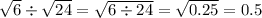 \sqrt{6} \div \sqrt{24} = \sqrt{6 \div 24} = \sqrt{0.25} = 0.5
