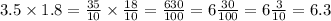 3.5 \times 1.8 = \frac{35}{10} \times \frac{18}{10} = \frac{630}{100} = 6 \frac{30}{100} = 6\frac{3}{10} = 6.3