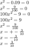 x {}^{2} - 0.09 = 0 \\ x {}^{2} - \frac{9}{100} = 0 \\ 100x {}^{2} - 9 = 0 \\ 100x {}^{2} = 9 \\ x {}^{2} = \frac{9}{100} \\ x = + - \frac{3}{10} \\ x = - \frac{3}{10} \\ x = \frac{3}{10}