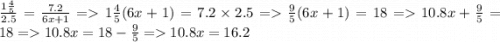 \frac{1 \frac{4}{5} }{2.5} = \frac{7.2}{6x + 1} = 1 \frac{4}{5} (6x + 1) = 7.2 \times 2.5 = \frac{9}{5} (6x + 1) = 18 = 10.8x + \frac{9}{5} = 18 = 10.8x = 18 - \frac{9}{5} = 10.8x = 16.2
