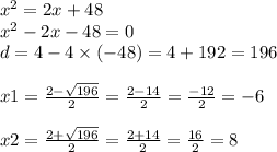 {x }^{2} = 2x + 48 \\ {x}^{2} - 2x - 48 = 0 \\ d = 4 - 4 \times ( - 48) = 4 + 192 = 196 \\ \\ x1 = \frac{2 - \sqrt{196} }{2} = \frac{2 - 14}{2} = \frac{ - 12}{2} = - 6 \\ \\ x2 = \frac{2 + \sqrt{196} }{2} = \frac{2 + 14}{2} = \frac{16}{2} = 8