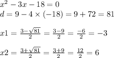 {x}^{2} - 3x - 18 = 0 \\ d = 9 - 4 \times ( - 18) = 9 + 72 = 81 \\ \\ x1 = \frac{3 - \sqrt{81} }{2} = \frac{3 - 9}{2} = \frac{ - 6}{2} = - 3 \\ \\ x2 = \frac{3 + \sqrt{81} }{2} = \frac{3 + 9}{2} = \frac{12}{2} = 6