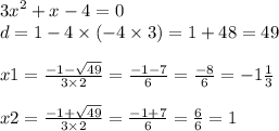 {3x}^{2} + x - 4 = 0 \\ d = 1 - 4 \times ( - 4 \times 3) = 1 + 48 = 49 \\ \\ x1 = \frac{ - 1 - \sqrt{49} }{3 \times 2} = \frac{ - 1 - 7}{6} = \frac{ - 8}{6} = - 1 \frac{1}{3} \\ \\ x2 = \frac{ - 1 + \sqrt{49} }{3 \times 2} = \frac{ - 1 + 7}{6} = \frac{6}{6} = 1