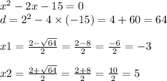 {x}^{2} - 2x - 15 = 0 \\ d = {2}^{2} - 4 \times ( - 15) = 4 + 60 = 64 \\ \\ x1 = \frac{2 - \sqrt{64} }{2} = \frac{2 - 8}{2} = \frac{ - 6}{2} = - 3 \\ \\ x2 = \frac{2 + \sqrt{64} }{2} = \frac{2 + 8}{2} = \frac{10}{2} = 5