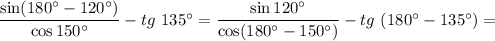 \dfrac{\sin(180^{\circ} - 120^{\circ})}{\cos 150^{\circ}} - tg \ 135^{\circ} = \dfrac{\sin 120^{\circ}}{\cos (180^{\circ} - 150^{\circ})} - tg \ (180^{\circ} - 135^{\circ}) =