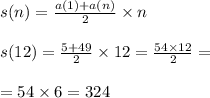 \\ \\ s(n) = \frac{a(1) + a(n)}{2} \times n \\ \\ s(12) = \frac{5 + 49}{2} \times 12 = \frac{54 \times 12}{2} = \\ \\ = 54 \times 6 = 324