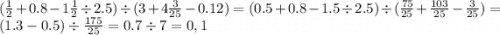 ( \frac{1}{2} + 0.8 - 1 \frac{1}{2} \div 2.5) \div (3 + 4 \frac{3}{25} - 0.12) = (0.5 + 0.8 - 1.5 \div 2.5) \div ( \frac{75}{25} + \frac{103}{25} - \frac{3}{25} ) = (1.3 - 0.5) \div \frac{175}{25} = 0.7 \div 7 = 0,1