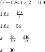 (x + 0.8x) \times 2 = 108 \\ \\ 1.8x= \frac{108}{2} \\ \\ 1.8x = 54 \\ \\ x = \frac{54}{1.8} = \frac{540}{18} \\ \\ x = 30