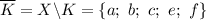 \overline{K}=X\backslash K=\{a;\ b;\ c;\ e;\ f\}