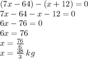 (7x - 64) - (x + 12) = 0 \\ 7x - 64 - x - 12 = 0 \\ 6x - 76 = 0 \\ 6x = 76 \\ x = \frac{76}{6} \\ x = \frac{38}{3} \: kg \\ \\