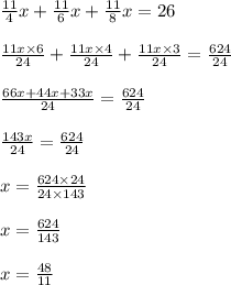 \frac{11}{4} x + \frac{11}{6} x + \frac{11}{8} x = 26 \\ \\ \frac{11x \times 6}{24} + \frac{11x \times 4}{24} + \frac{11x \times 3}{24} = \frac{624}{24} \\ \\ \frac{66x + 44x + 33x}{24} = \frac{624}{24} \\ \\ \frac{143x}{24} = \frac{624}{24} \\ \\ x = \frac{624 \times 24}{24 \times 143} \\ \\ x = \frac{624}{143} \\ \\ x = \frac{48}{11}