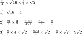 \frac{21}{4} \times \sqrt{16} \times \frac{3}{7} \times \sqrt{2} \\ \\ 1) \ \ \sqrt{16} = 4 \\ \\ 2) \ \ \frac{21}{4} \times \frac{3}{7} = \frac{21 \times 3}{4 \times 7} = \frac{3 \times 3}{4} = \frac{9}{4} \\ \\ 3) \ \ \frac{9}{4} \times 4 \times \sqrt{2} = \frac{9 \times 4}{4} \times \sqrt{2} = \frac{9}{1} \times \sqrt{2} = 9 \sqrt{2}