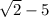 \sqrt{2} - 5