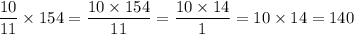 \displaystyle \frac{10}{11} \times 154 = \frac{10 \times 154}{11} = \frac{10 \times 14}{1} = 10 \times 14 = 140
