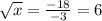 \sqrt{x} = \frac{ - 18}{ - 3} = 6