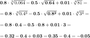 \bf\\0.8\cdot\sqrt[3]{0.064}-0.5\cdot\sqrt{0.64} +0.01\cdot\sqrt[4]{81} ==0.8\cdot\sqrt[3]{0.4^3}-0.5\cdot\sqrt{0.8^2} +0.01\cdot\sqrt[4]{3^4} ==0.8\cdot0.4-0.5\cdot0.8 +0.01\cdot3==0.32-0.4+0.03=0.35-0.4=-0.05