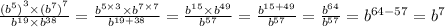 \frac{ {( {b}^{5} )}^{3} \times {( {b}^{7} )}^{7} }{ {b}^{19} \times {b}^{38} } = \frac{ {b}^{5 \times 3} \times {b}^{7 \times 7} }{ {b}^{19 + 38} } = \frac{ {b}^{15} \times {b}^{49} }{ {b}^{57} } = \frac{ { b}^{15 + 49} }{ {b}^{57} } = \frac{ {b}^{64} }{ {b}^{57} } = {b}^{64 - 57} = {b}^{7}