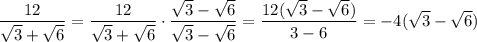 \displaystyle\frac{12}{\sqrt{3}+\sqrt{6} }=\frac{12}{\sqrt{3}+\sqrt{6} }\cdot \frac{\sqrt{3}-\sqrt{6} }{\sqrt{3}-\sqrt{6} }=\frac{12(\sqrt{3}-\sqrt{6} )}{3-6}=-4 (\sqrt{3}-\sqrt{6} )