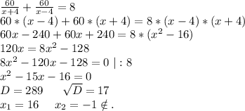 \frac{60}{x+4}+\frac{60}{x-4}=8\\60*(x-4)+60*(x+4)=8*(x-4)*(x+4)\\60x-240+60x+240=8*(x^2-16)\\120x=8x^2-128\\8x^2-120x-128=0\ |:8\\x^2-15x-16=0\\D=289\ \ \ \ \ \sqrt{D}=17\\x_1=16\ \ \ \ x_2 =-1\notin.\\