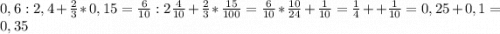 0,6:2,4+\frac{2}{3} *0,15=\frac{6}{10} :2\frac{4}{10} +\frac{2}{3}*\frac{15}{100}=\frac{6}{10}*\frac{10}{24}+\frac{1}{10}=\frac{1}{4}++\frac{1}{10}=0,25+0,1 = 0,35