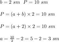 b = 2 \ sm \ \ P = 10 \ sm \\ \\P = (a + b) \times 2 =10 \ sm\\ \\P = (a + 2) \times 2 = 10 \ sm \\ \\a = \frac{10}{2} - 2 = 5 - 2 = 3 \ sm